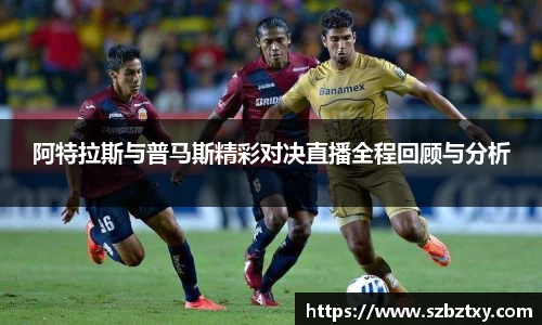 阿特拉斯与普马斯精彩对决直播全程回顾与分析