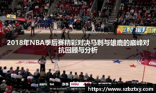 2018年NBA季后赛精彩对决马刺与雄鹿的巅峰对抗回顾与分析