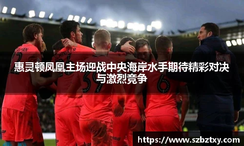 惠灵顿凤凰主场迎战中央海岸水手期待精彩对决与激烈竞争